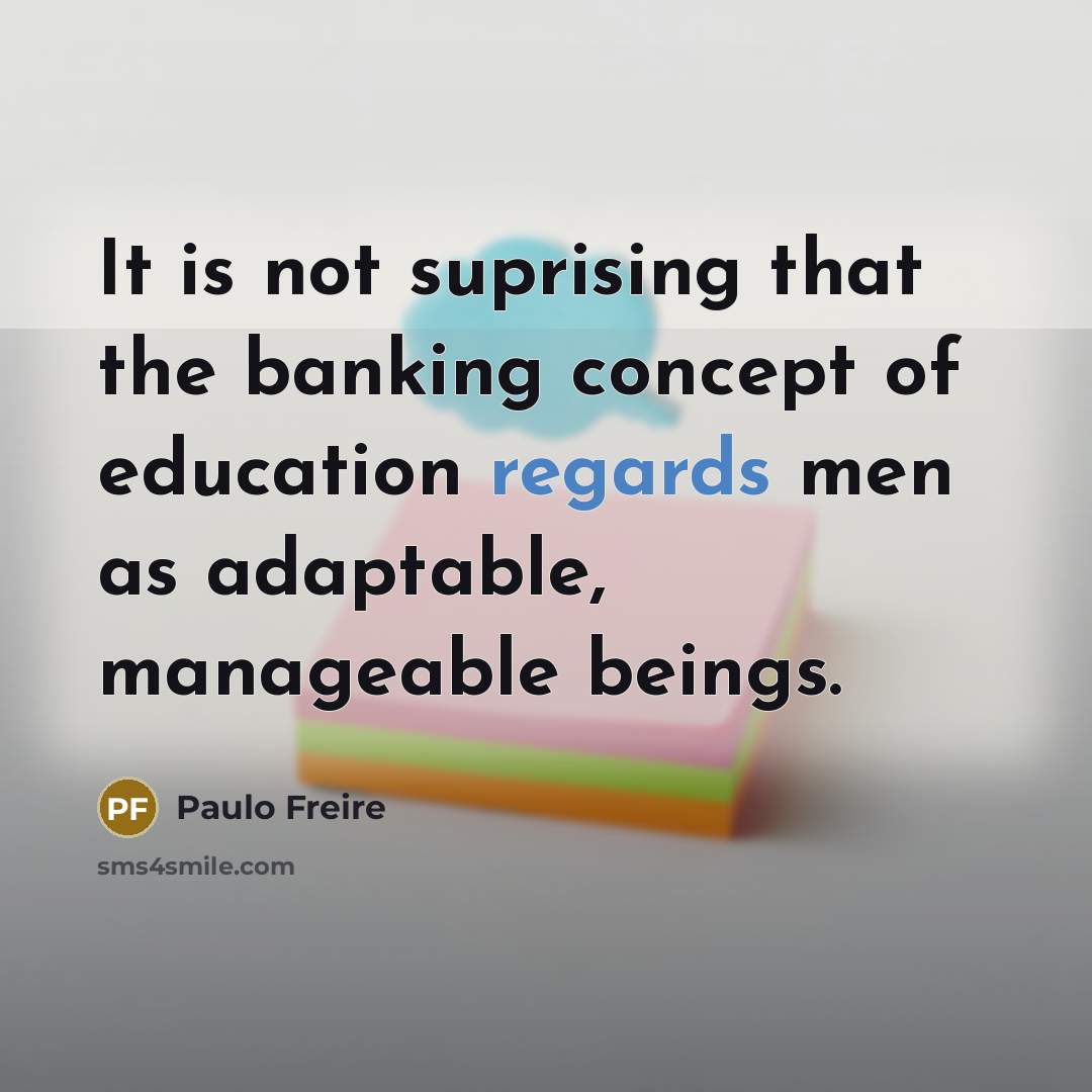 “It is not suprising that the banking concept of education regards men as adaptable, manageable beings.” quote by Paulo Freire
