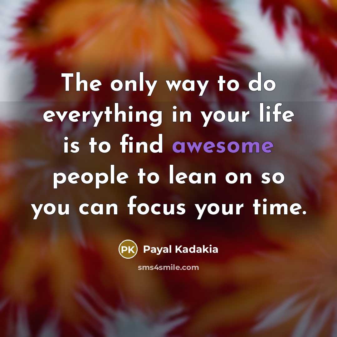 “The only way to do everything in your life is to find awesome people to lean on so you can focus your time.” quote by Payal Kadakia