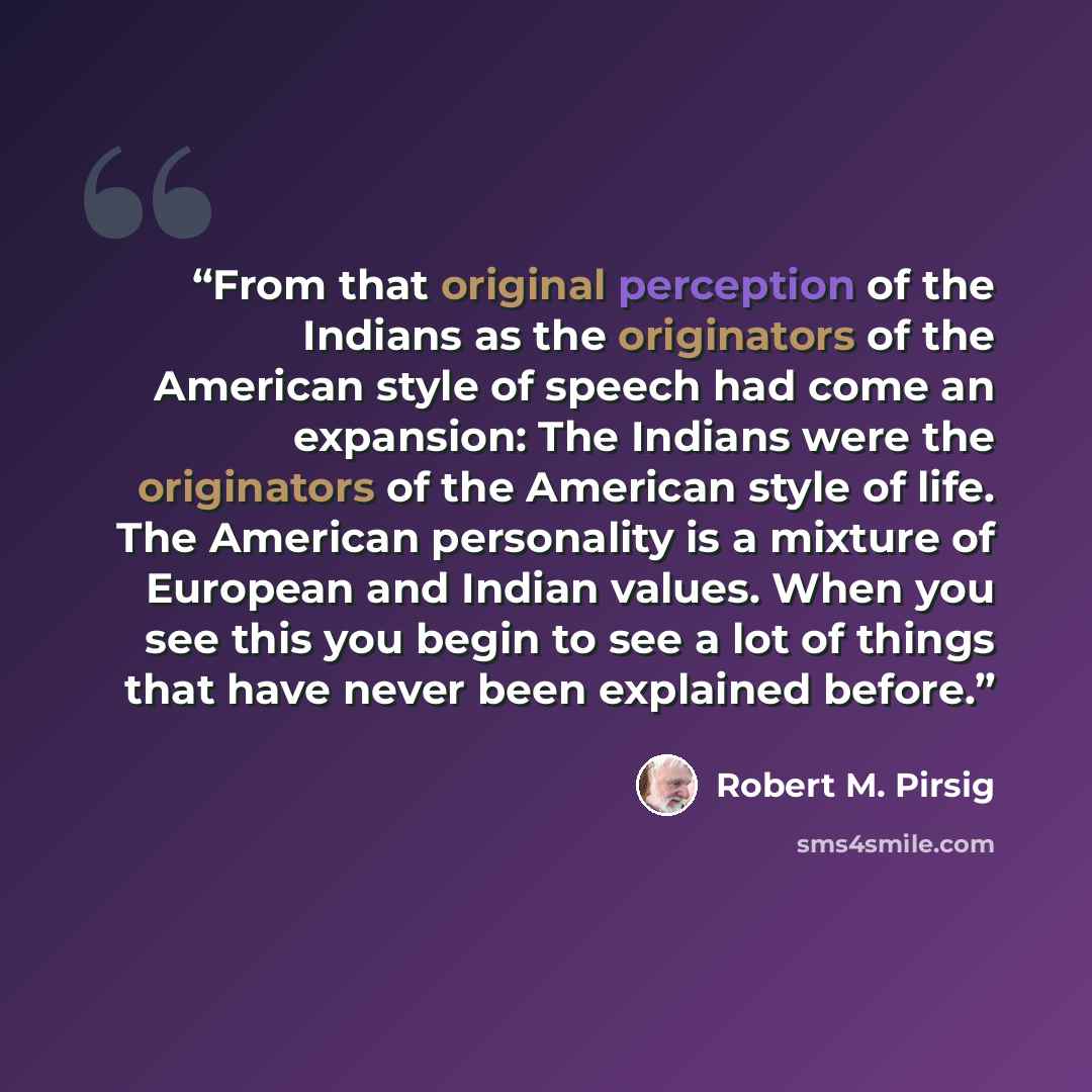 “From that original perception of the Indians as the originators of the American style of speech had come an expansion: The Indians were the originators of the American style of life. The American personality is a mixture of European and Indian values. When you see this you begin to see a lot of…” quote by Robert M. Pirsig