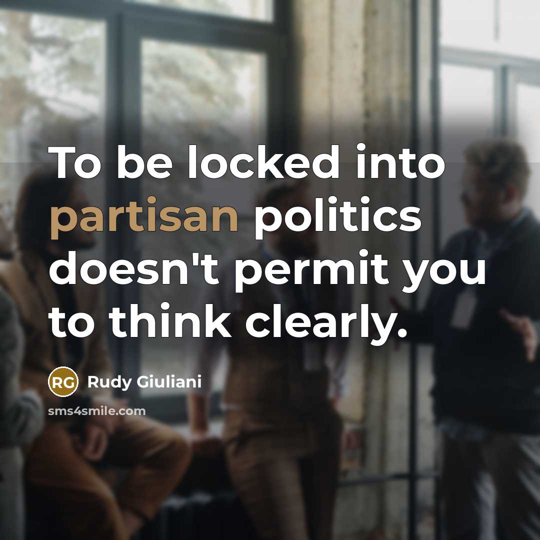 “To be locked into partisan politics doesn't permit you to think clearly.” quote by Rudy Giuliani