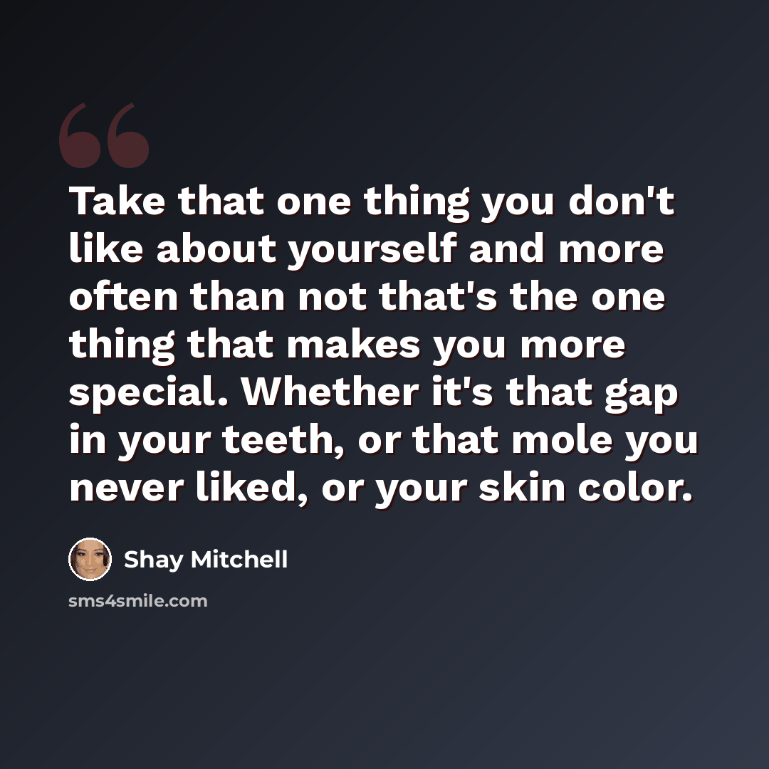 “Take that one thing you don't like about yourself and more often than not that's the one thing that makes you more special. Whether it's that gap in your teeth, or that mole you never liked, or your skin color.” quote by Shay Mitchell