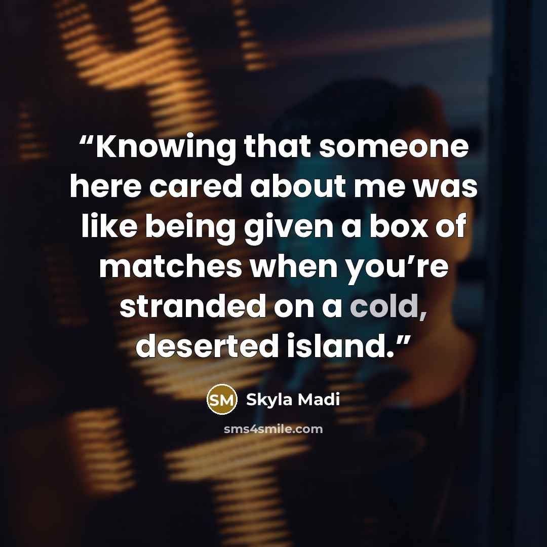 “Knowing that someone here cared about me was like being given a box of matches when you’re stranded on a cold, deserted island.” quote by Skyla Madi