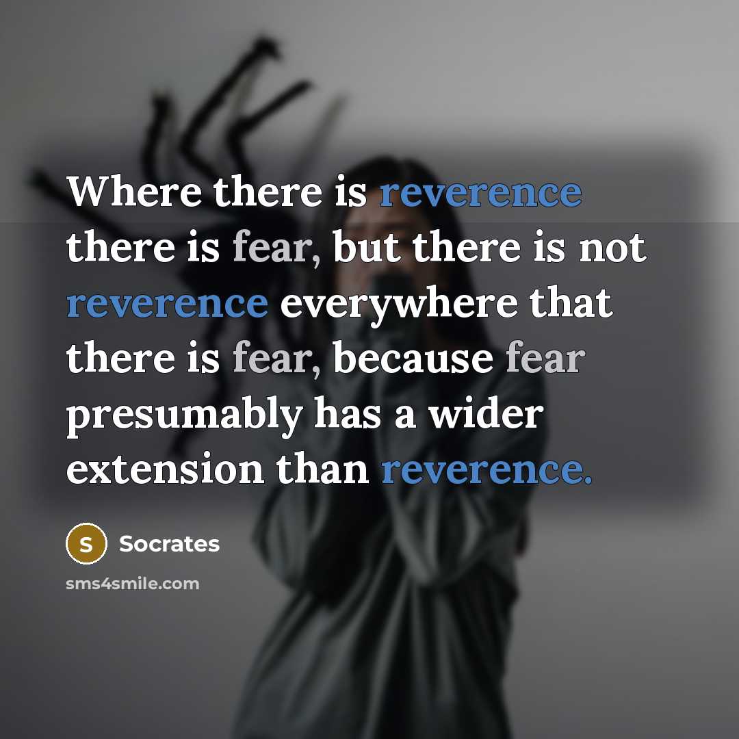 “Where there is reverence there is fear, but there is not reverence everywhere that there is fear, because fear presumably has a wider extension than reverence.” quote by Socrates