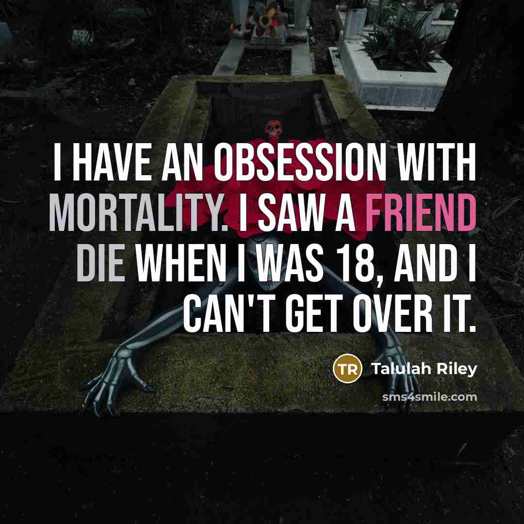 “I have an obsession with mortality. I saw a friend die when I was 18, and I can't get over it.” quote by Talulah Riley