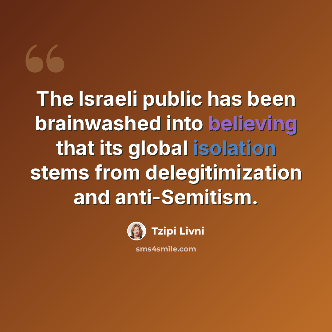 “The Israeli public has been brainwashed into believing that its global isolation stems from delegitimization and anti-Semitism.” quote by Tzipi Livni