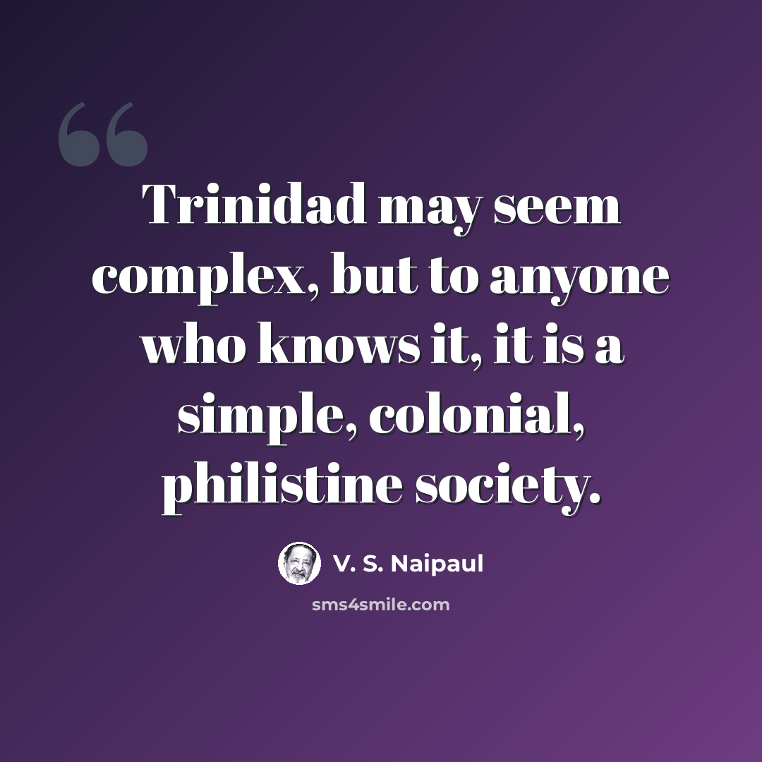 “Trinidad may seem complex, but to anyone who knows it, it is a simple, colonial, philistine society.” quote by V. S. Naipaul