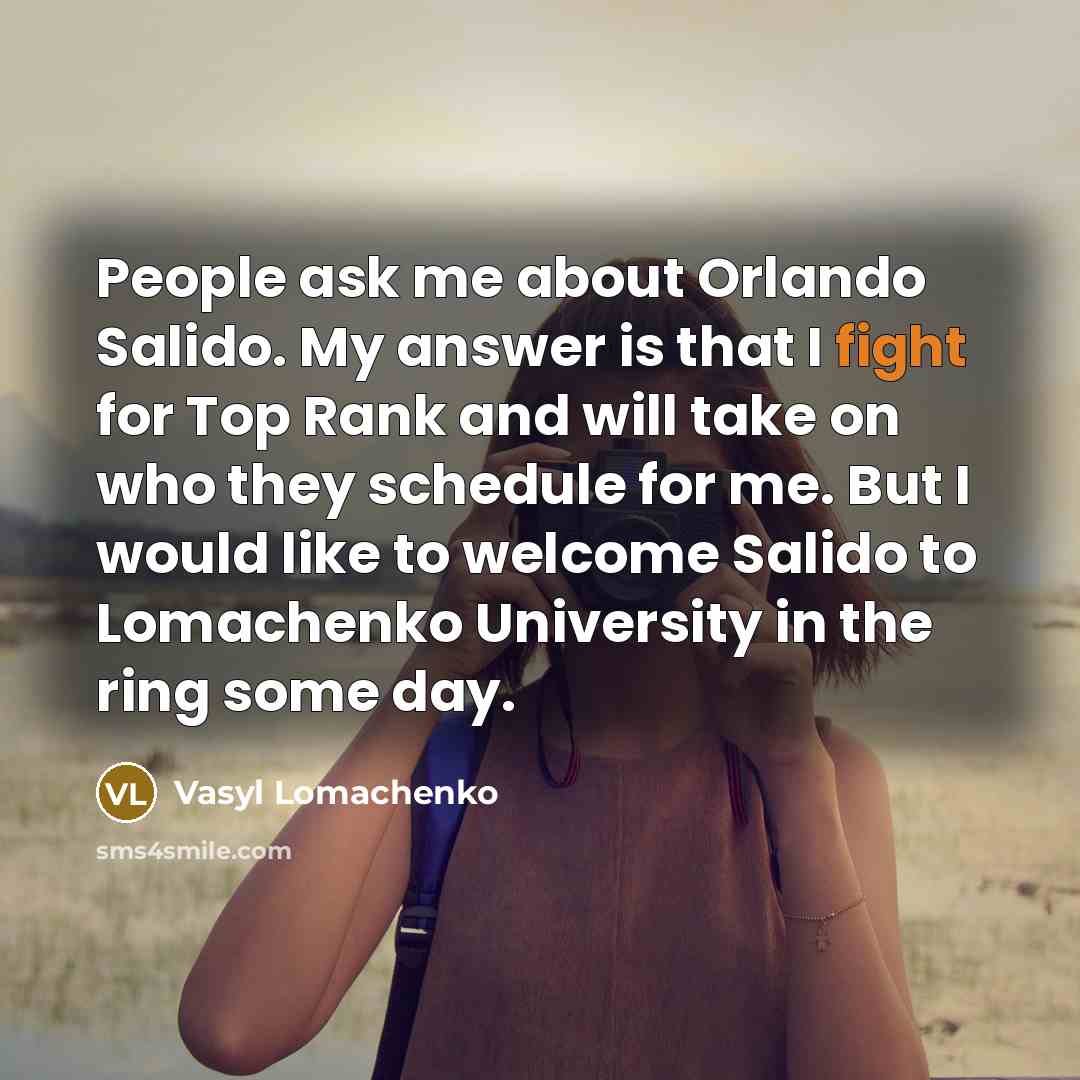 “People ask me about Orlando Salido. My answer is that I fight for Top Rank and will take on who they schedule for me. But I would like to welcome Salido to Lomachenko University in the ring some day.” quote by Vasyl Lomachenko