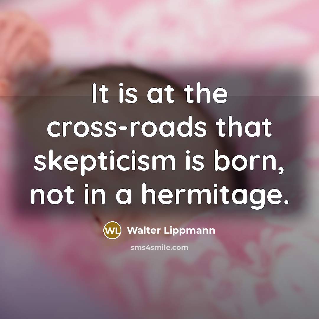 “It is at the cross-roads that skepticism is born, not in a hermitage.” quote by Walter Lippmann