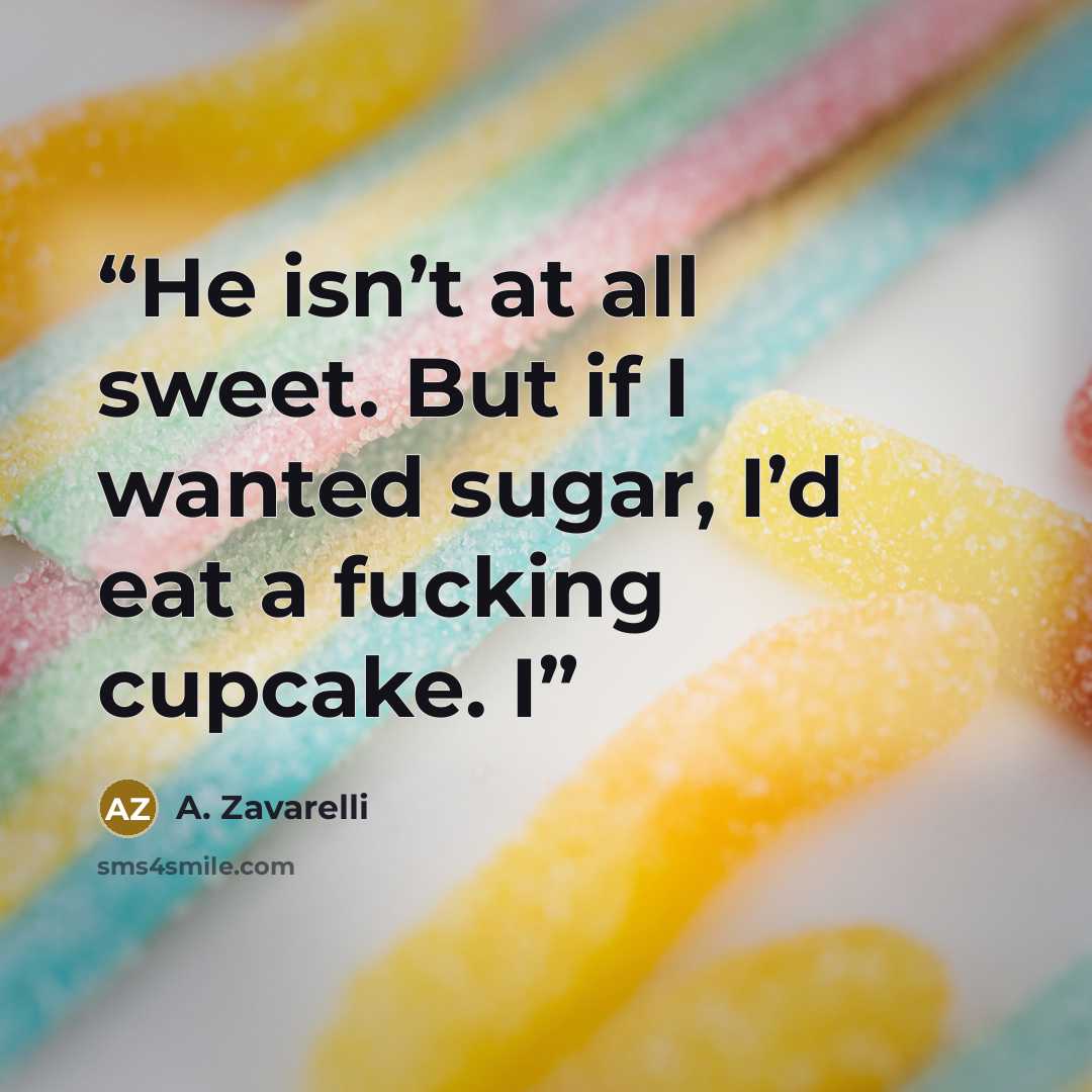 “He isn’t at all sweet. But if I wanted sugar, I’d eat a fucking cupcake. I” quote by A. Zavarelli