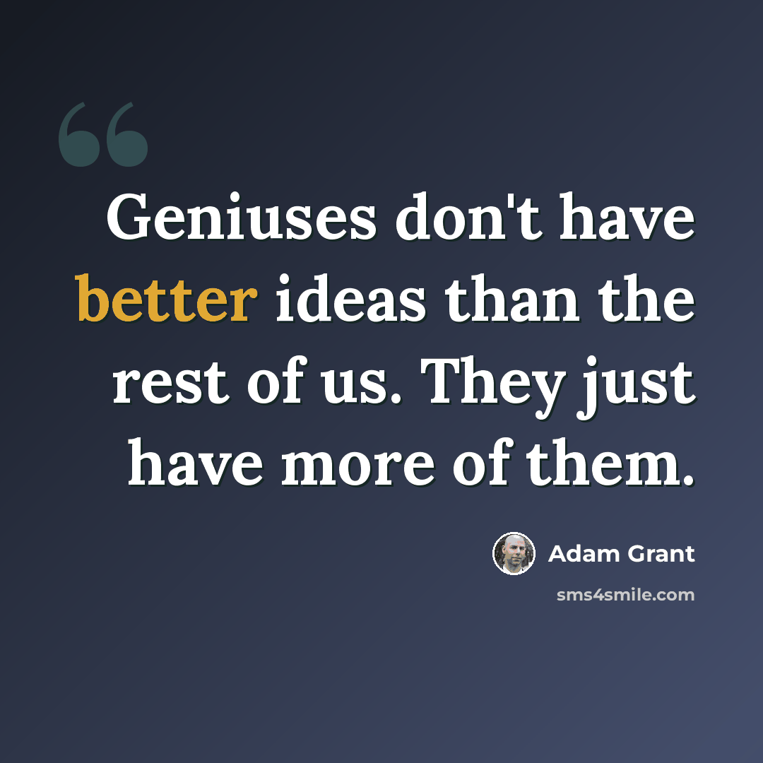 “Geniuses don't have better ideas than the rest of us. They just have more of them.” quote by Adam Grant