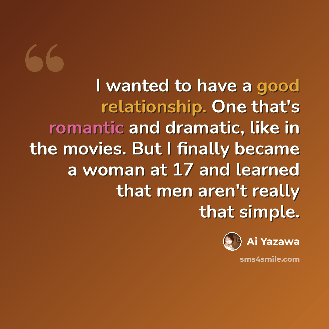 “I wanted to have a good relationship. One that's romantic and dramatic, like in the movies. But I finally became a woman at 17 and learned that men aren't really that simple.” quote by Ai Yazawa
