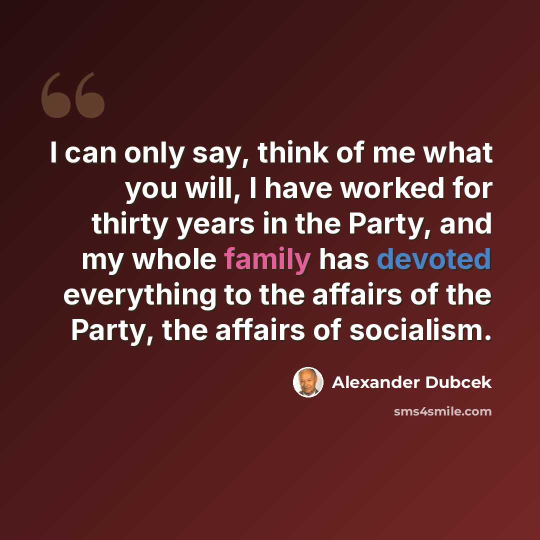 “I can only say, think of me what you will, I have worked for thirty years in the Party, and my whole family has devoted everything to the affairs of the Party, the affairs of socialism.” quote by Alexander Dubcek