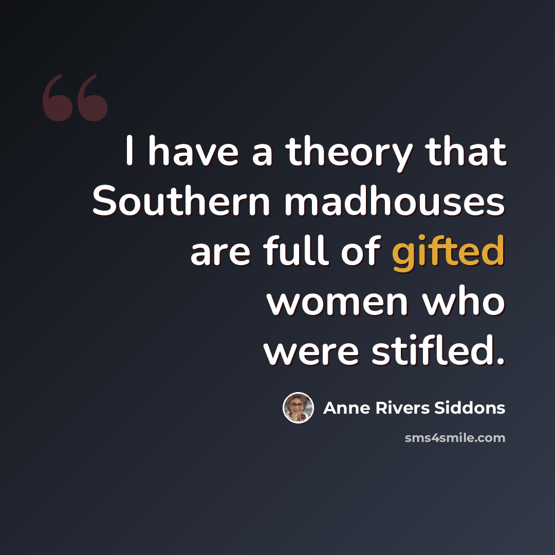 “I have a theory that Southern madhouses are full of gifted women who were stifled.” quote by Anne Rivers Siddons