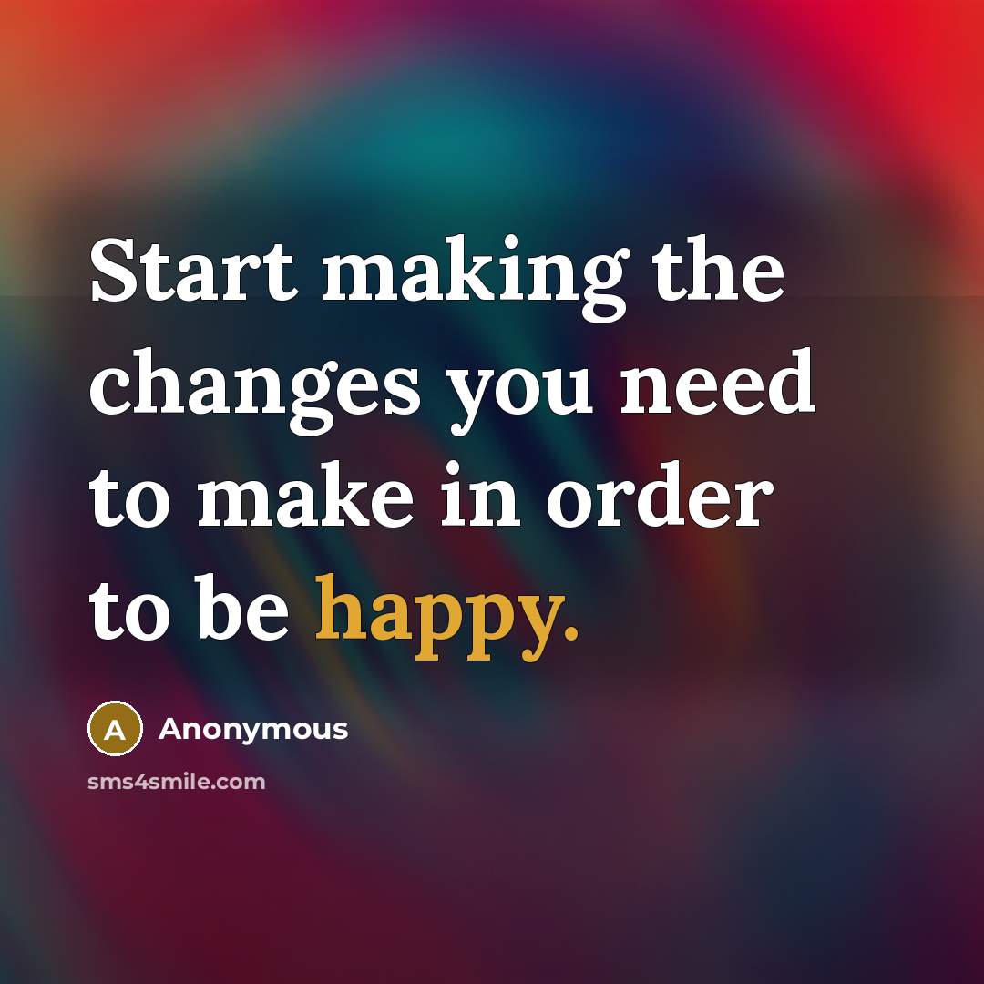 “Start making the changes you need to make in order to be happy.” quote by Anonymous