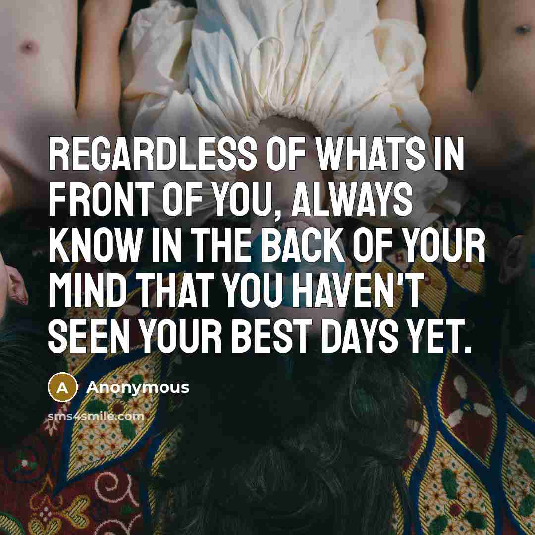 “Regardless of whats in front of you, always know in the back of your mind that you haven't seen your best days yet.” quote by Anonymous