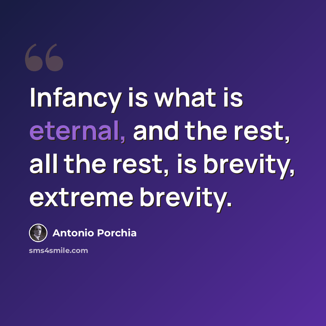 “Infancy is what is eternal, and the rest, all the rest, is brevity, extreme brevity.” quote by Antonio Porchia