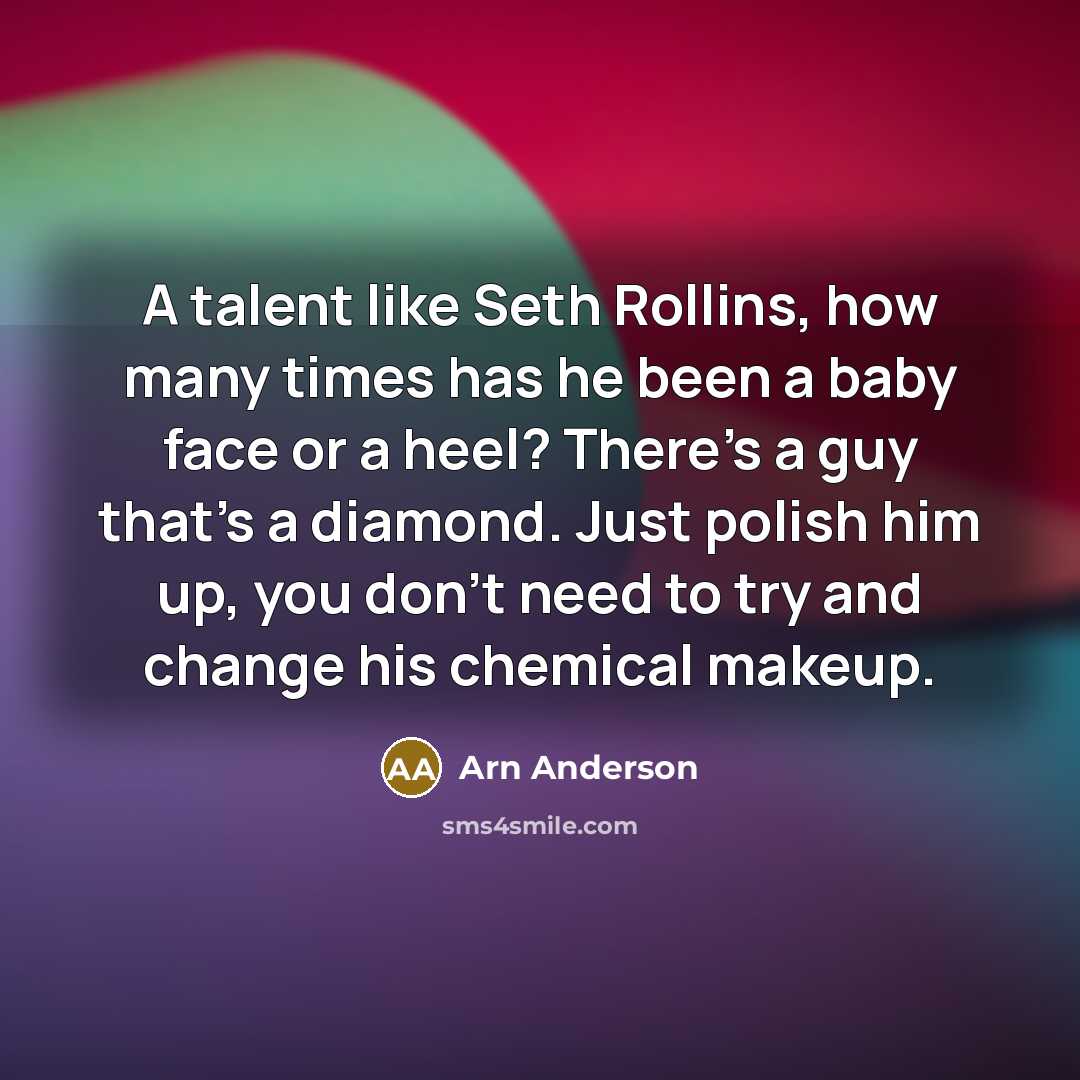 “A talent like Seth Rollins, how many times has he been a baby face or a heel? There's a guy that's a diamond. Just polish him up, you don't need to try and change his chemical makeup.” quote by Arn Anderson
