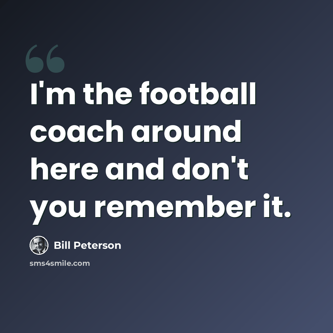 “I'm the football coach around here and don't you remember it.” quote by Bill Peterson