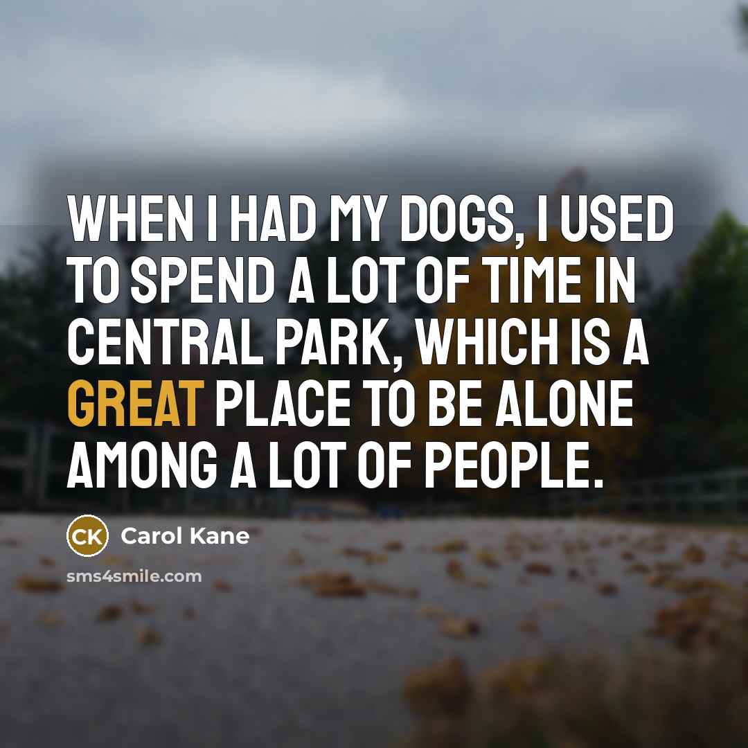 “When I had my dogs, I used to spend a lot of time in Central Park, which is a great place to be alone among a lot of people.” quote by Carol Kane