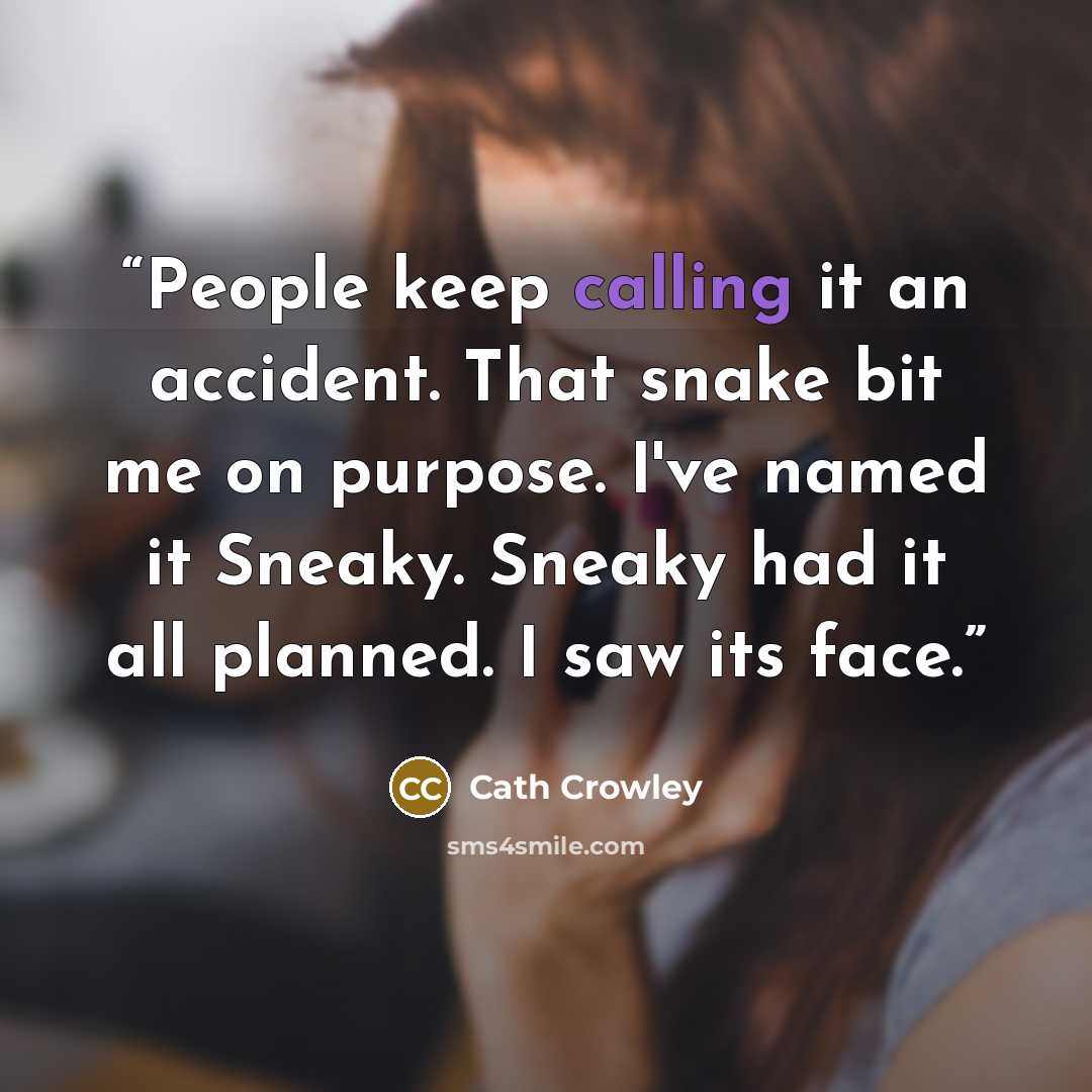 “People keep calling it an accident. That snake bit me on purpose. I've named it Sneaky. Sneaky had it all planned. I saw its face.” quote by Cath Crowley