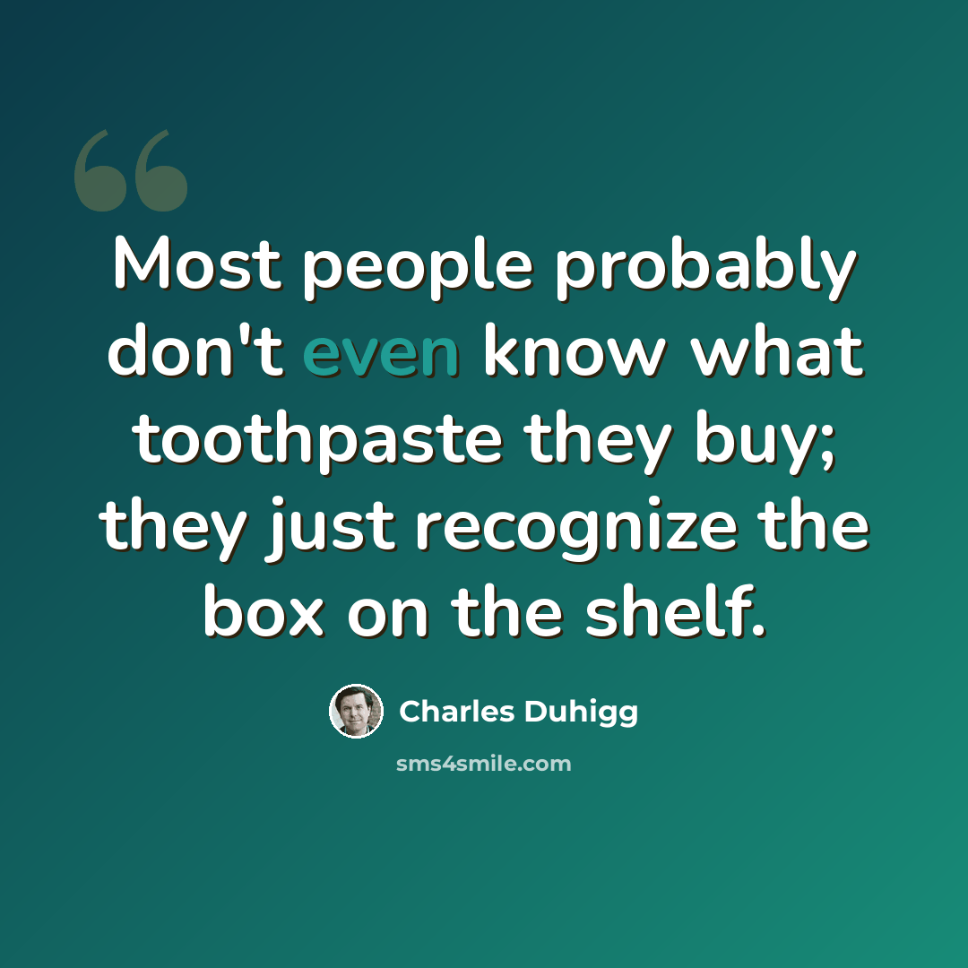 “Most people probably don't even know what toothpaste they buy; they just recognize the box on the shelf.” quote by Charles Duhigg