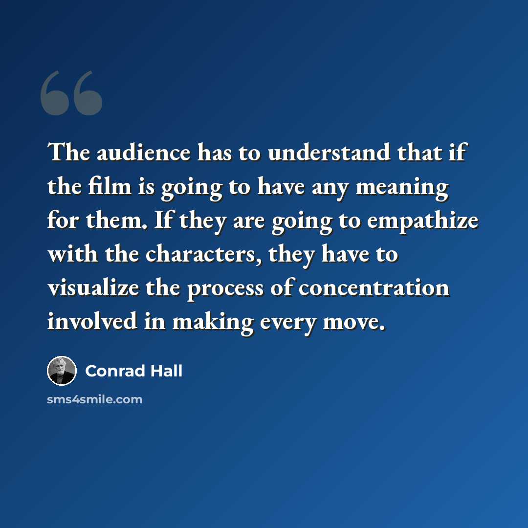 “The audience has to understand that if the film is going to have any meaning for them. If they are going to empathize with the characters, they have to visualize the process of concentration involved in making every move.” quote by Conrad Hall