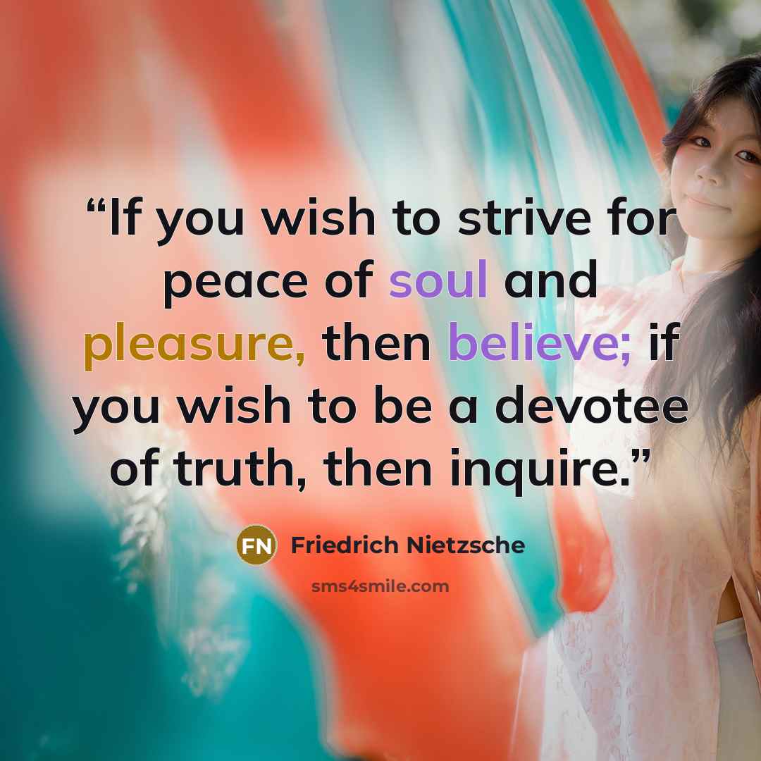 “If you wish to strive for peace of soul and pleasure, then believe; if you wish to be a devotee of truth, then inquire.” quote by Friedrich Nietzsche