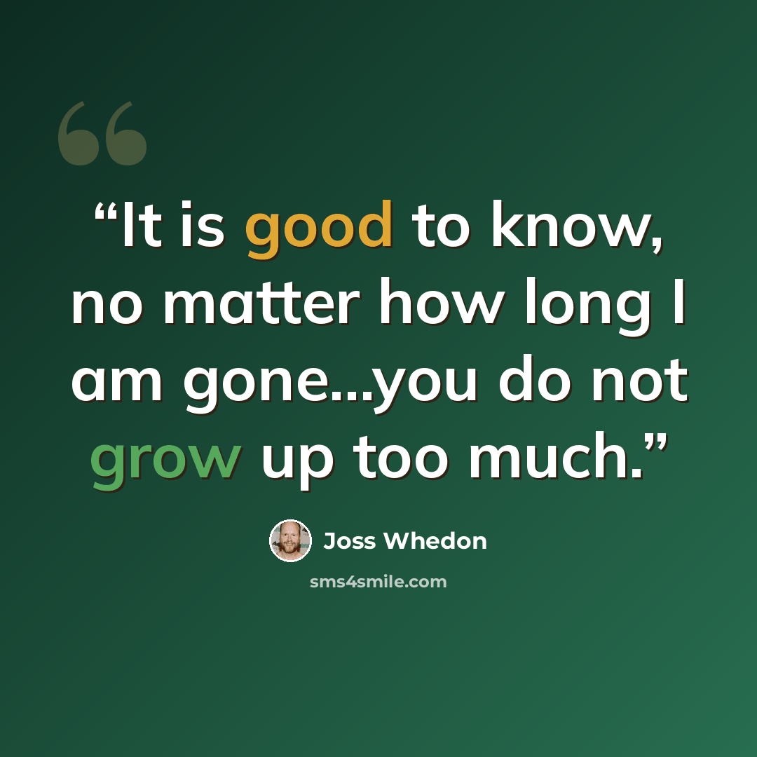 “It is good to know, no matter how long I am gone...you do not grow up too much.” quote by Joss Whedon