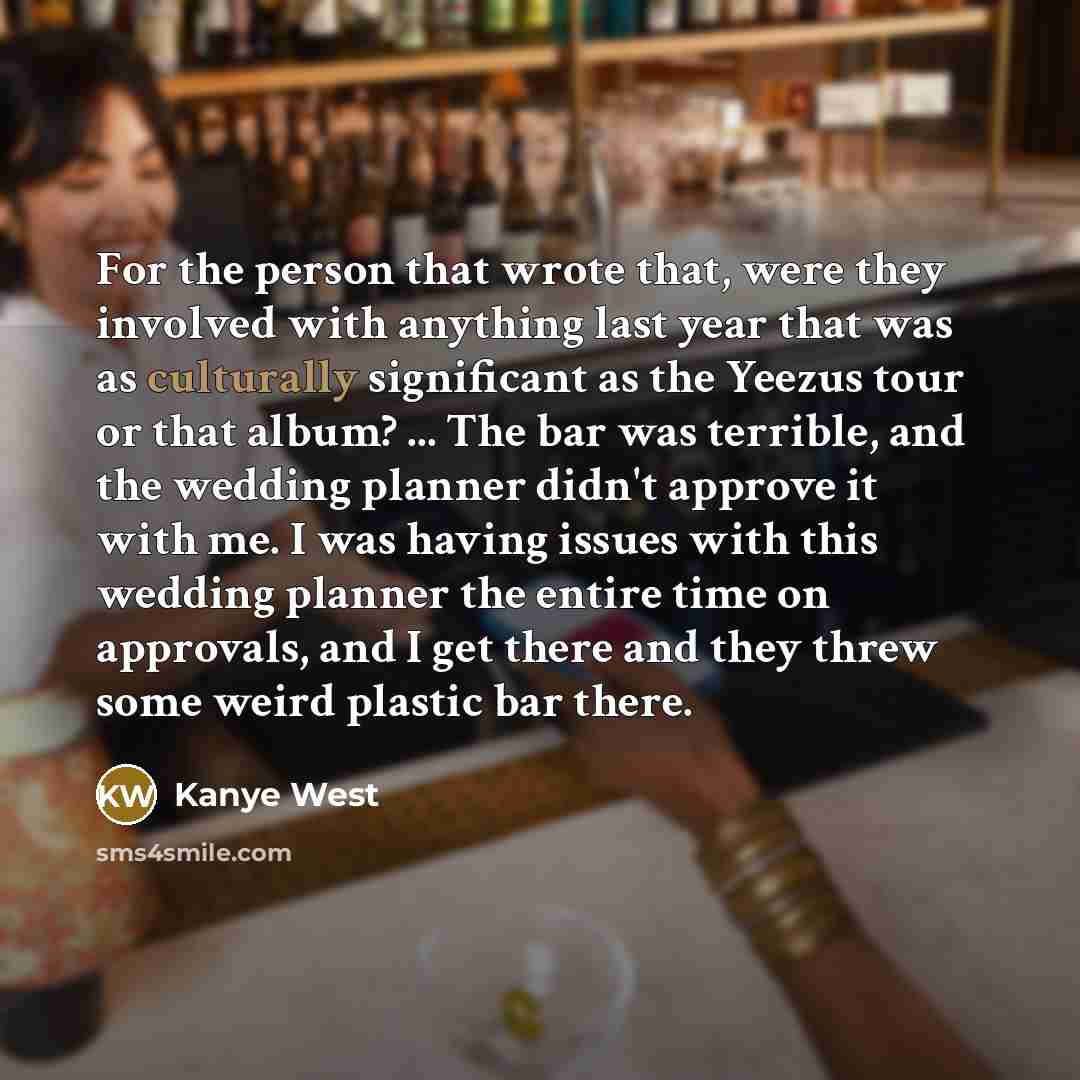 “For the person that wrote that, were they involved with anything last year that was as culturally significant as the Yeezus tour or that album? ... The bar was terrible, and the wedding planner didn't approve it with me. I was having issues with this wedding planner the entire time on approvals…” quote by Kanye West