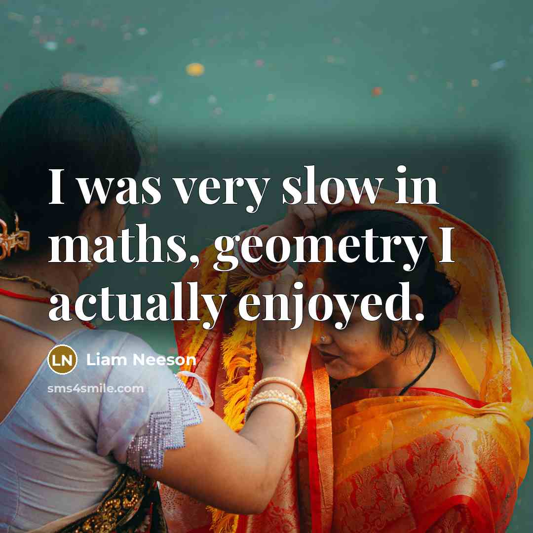 “I was very slow in maths, geometry I actually enjoyed.” quote by Liam Neeson