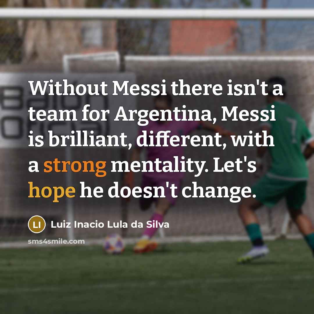 “Without Messi there isn't a team for Argentina, Messi is brilliant, different, with a strong mentality. Let's hope he doesn't change.” quote by Luiz Inacio Lula da Silva