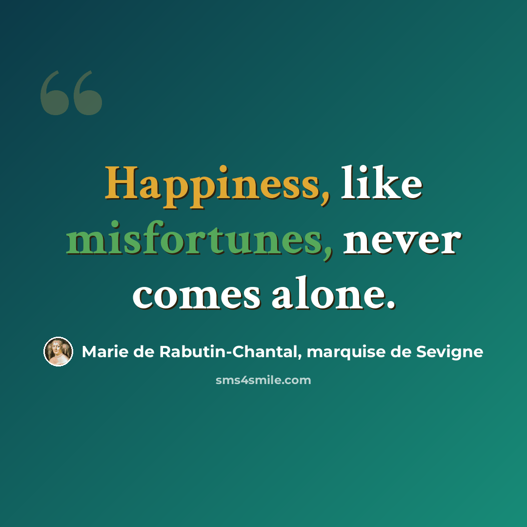 “Happiness, like misfortunes, never comes alone.” quote by Marie de Rabutin-Chantal, marquise de Sevigne