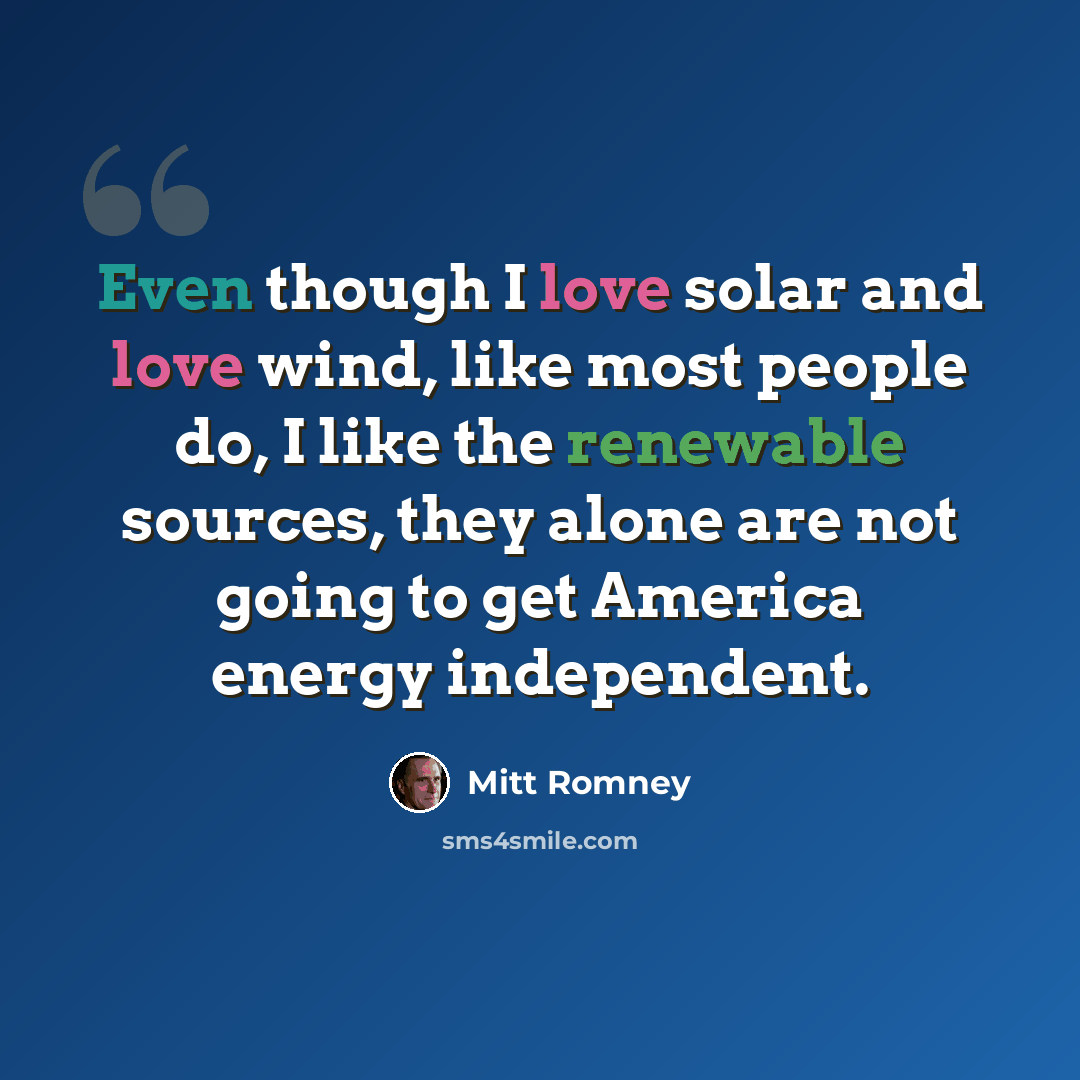 “Even though I love solar and love wind, like most people do, I like the renewable sources, they alone are not going to get America energy independent.” quote by Mitt Romney