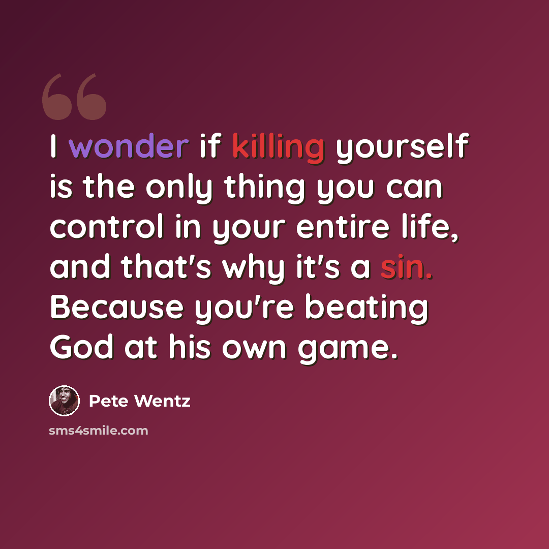 “I wonder if killing yourself is the only thing you can control in your entire life, and that's why it's a sin. Because you're beating God at his own game.” quote by Pete Wentz