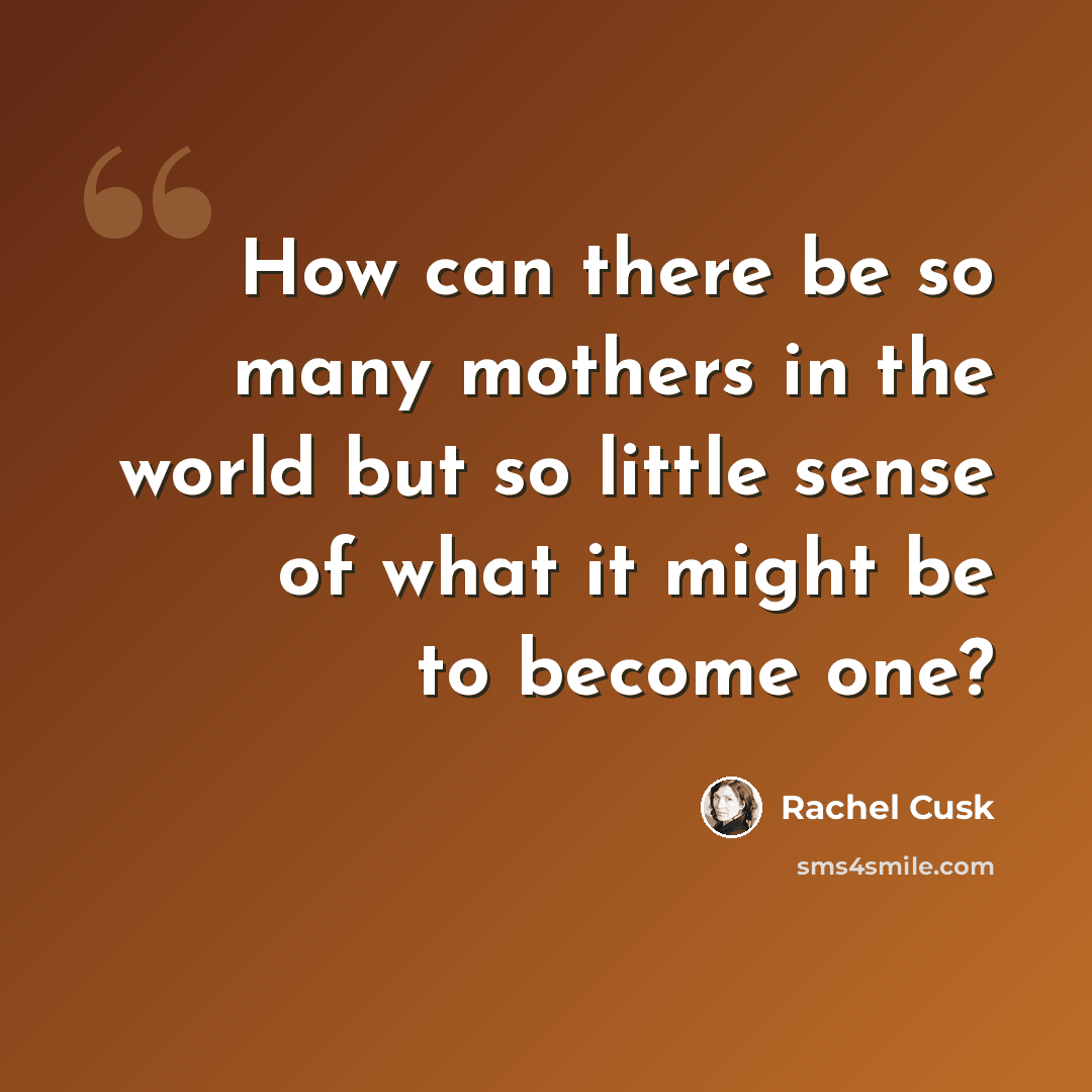 “How can there be so many mothers in the world but so little sense of what it might be to become one?” quote by Rachel Cusk
