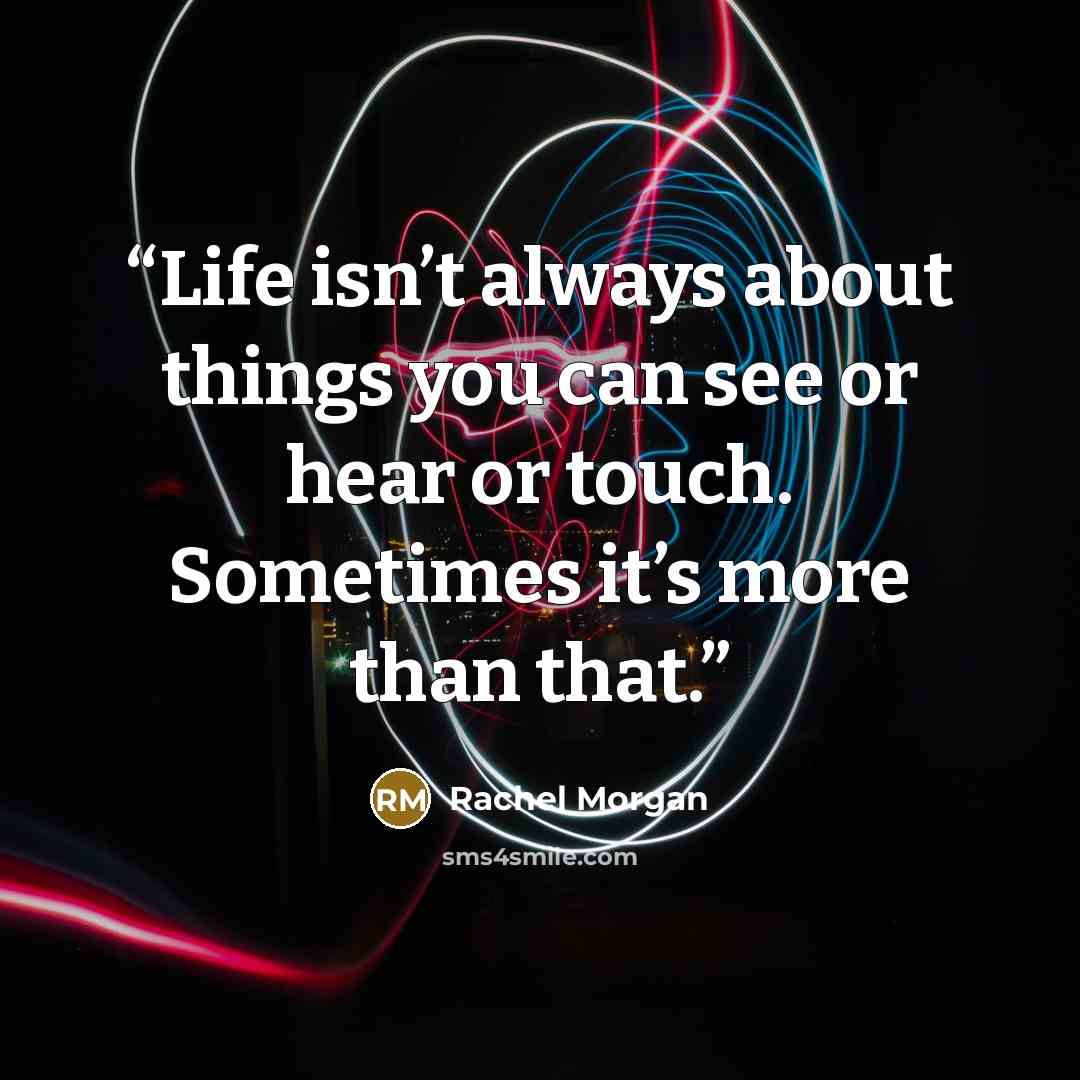“Life isn’t always about things you can see or hear or touch. Sometimes it’s more than that.” quote by Rachel Morgan