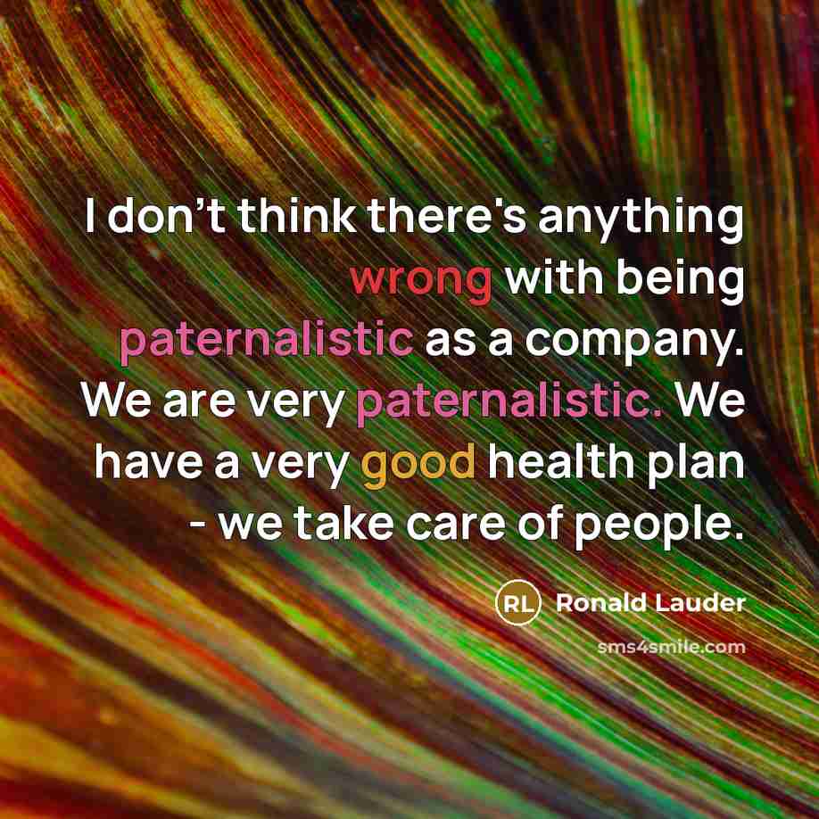 “I don't think there's anything wrong with being paternalistic as a company. We are very paternalistic. We have a very good health plan - we take care of people.” quote by Ronald Lauder