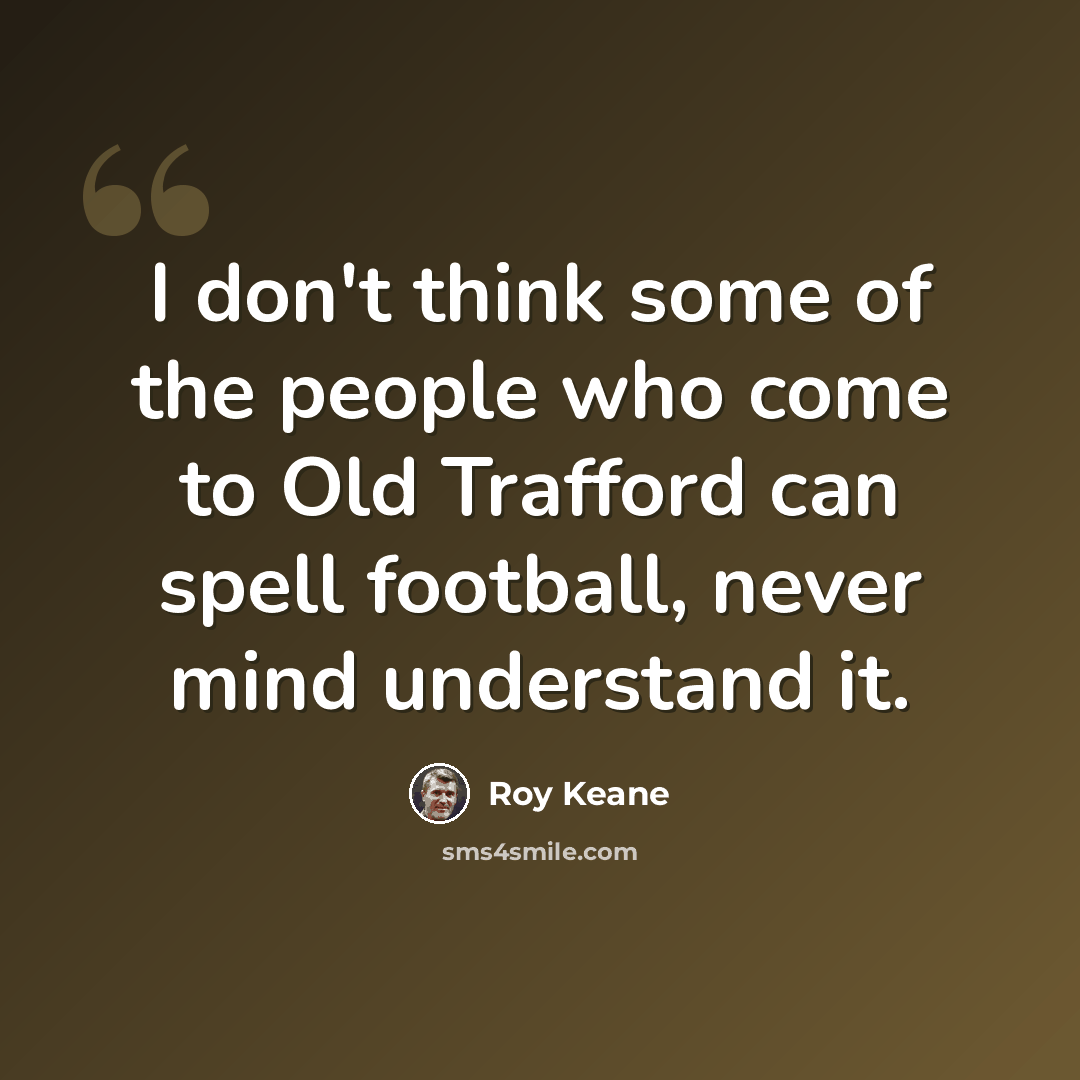 “I don't think some of the people who come to Old Trafford can spell football, never mind understand it.” quote by Roy Keane