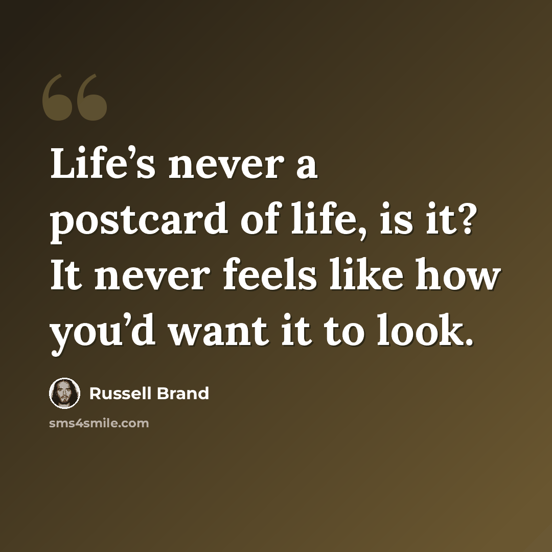 “Life’s never a postcard of life, is it? It never feels like how you’d want it to look.” quote by Russell Brand