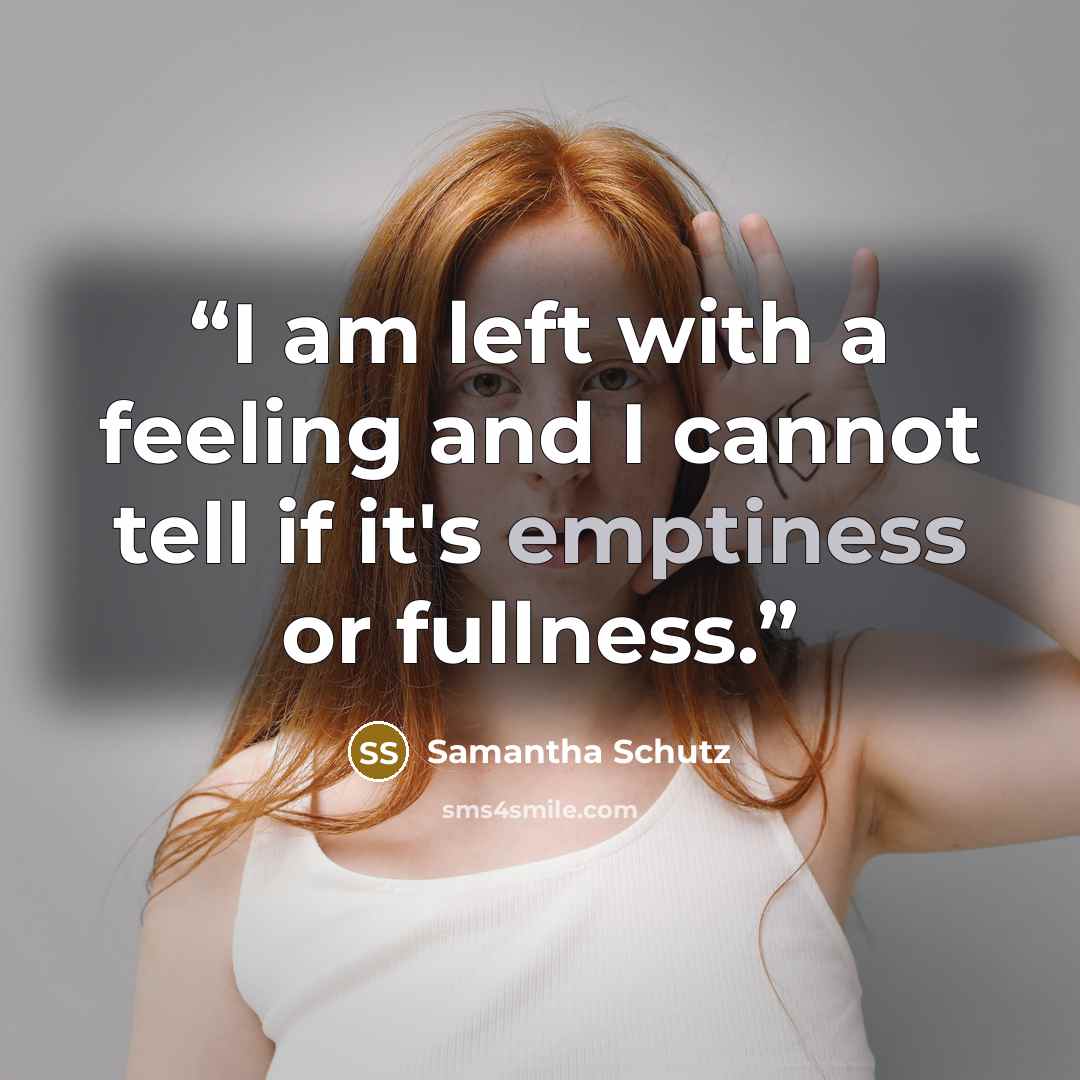 “I am left with a feeling and I cannot tell if it's emptiness or fullness.” quote by Samantha Schutz