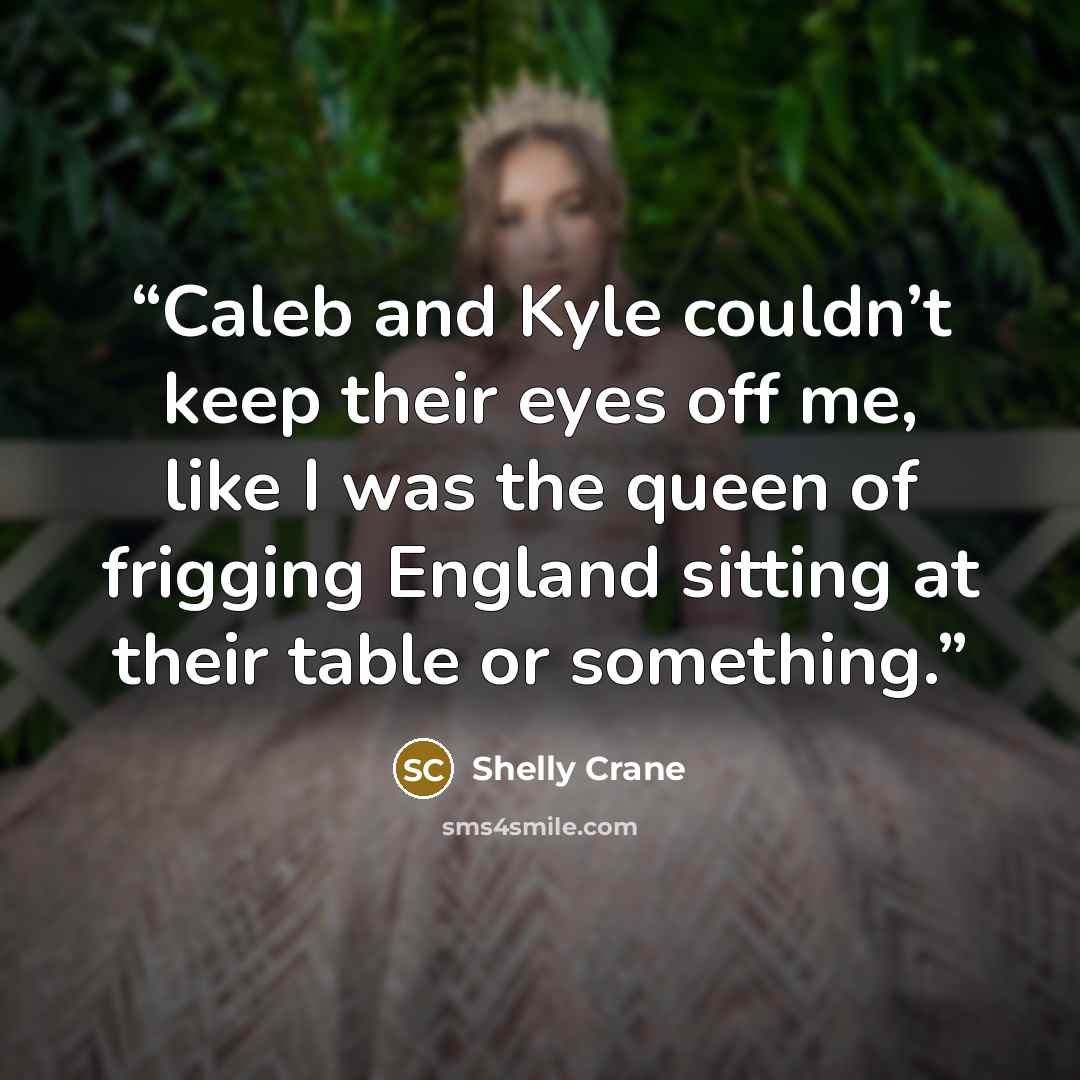 “Caleb and Kyle couldn’t keep their eyes off me, like I was the queen of frigging England sitting at their table or something.” quote by Shelly Crane