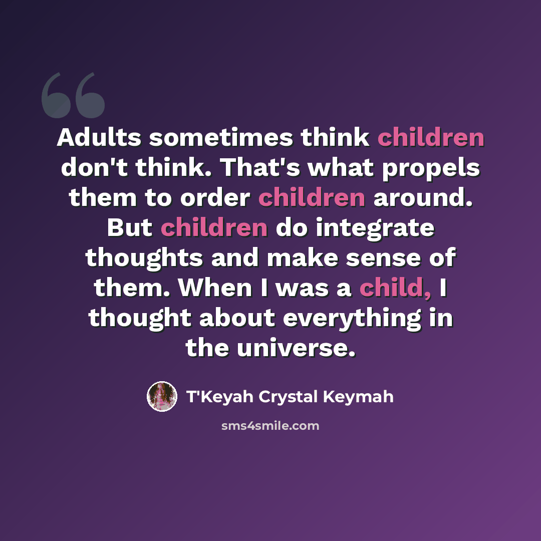 “Adults sometimes think children don't think. That's what propels them to order children around. But children do integrate thoughts and make sense of them. When I was a child, I thought about everything in the universe.” quote by T'Keyah Crystal Keymah