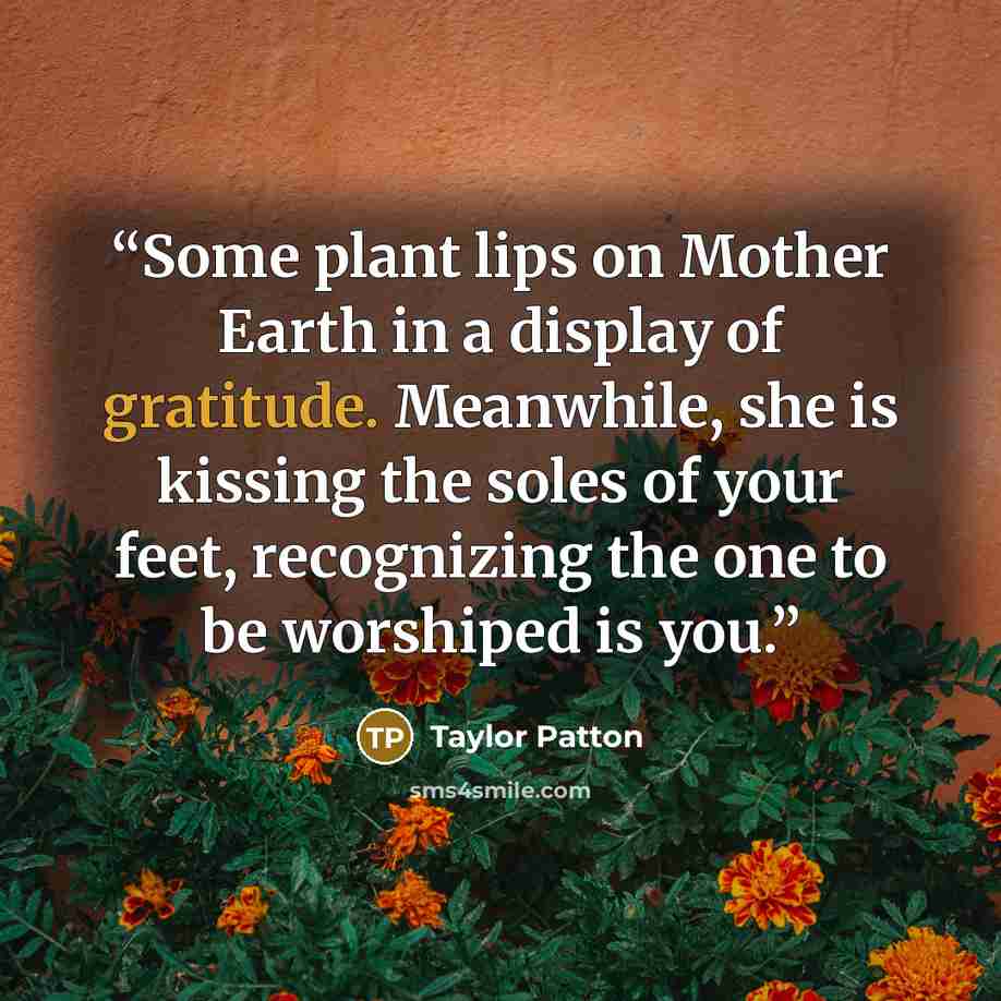 “Some plant lips on Mother Earth in a display of gratitude. Meanwhile, she is kissing the soles of your feet, recognizing the one to be worshiped is you.” quote by Taylor Patton