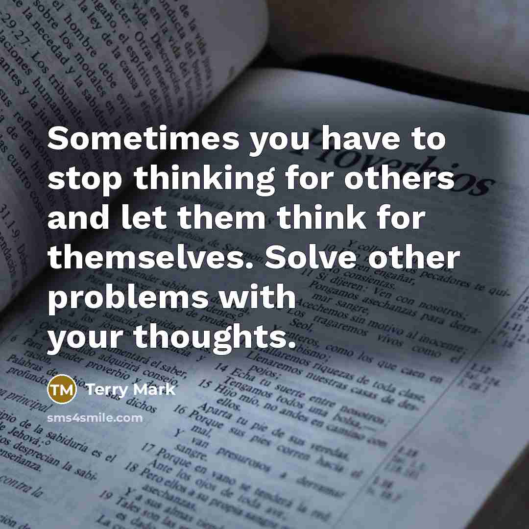 “Sometimes you have to stop thinking for others and let them think for themselves. Solve other problems with your thoughts.” quote by Terry Mark