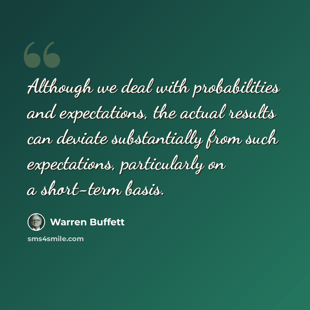 “Although we deal with probabilities and expectations, the actual results can deviate substantially from such expectations, particularly on a short-term basis.” quote by Warren Buffett