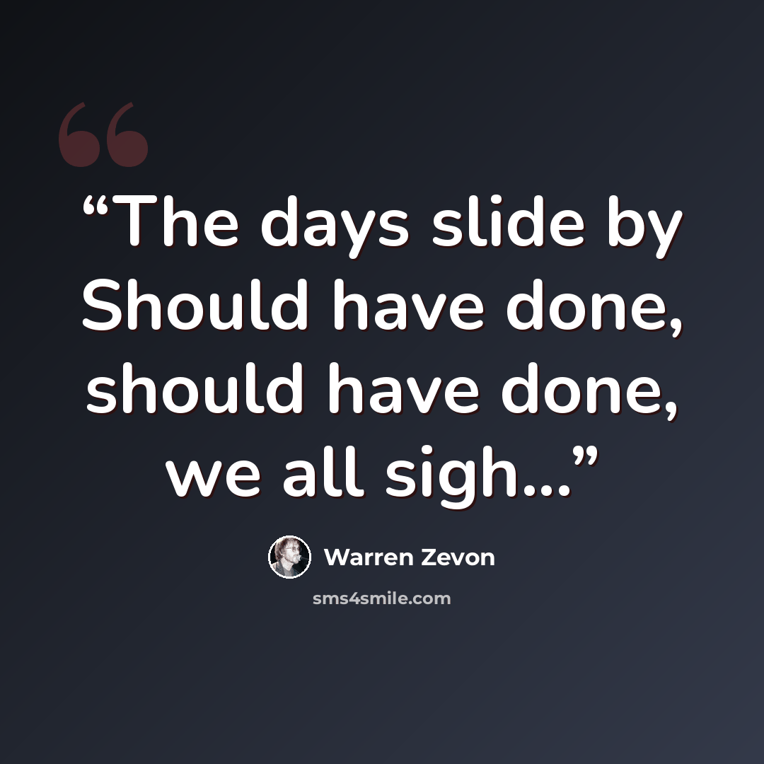 “The days slide by Should have done, should have done, we all sigh...” quote by Warren Zevon