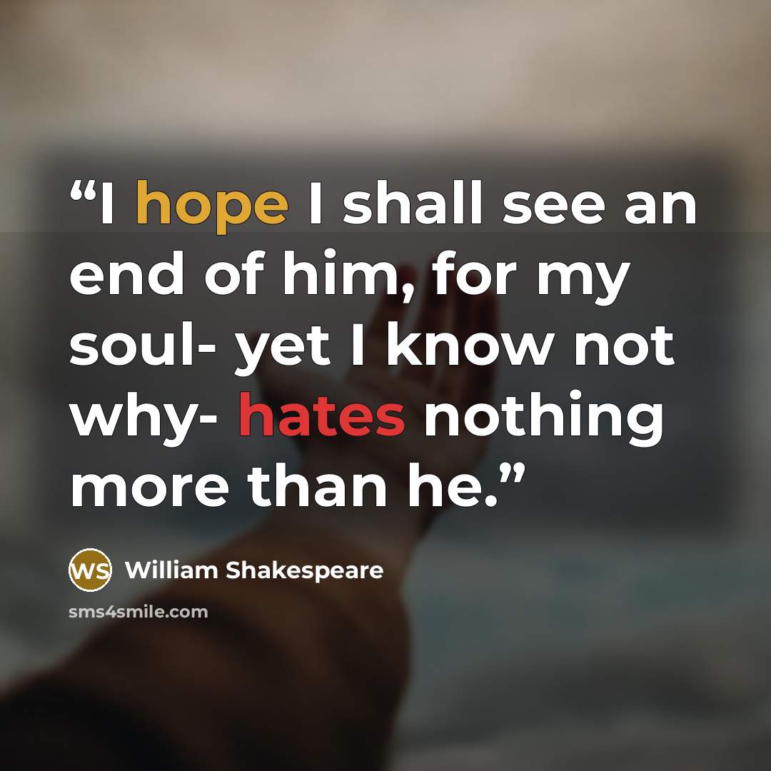 “I hope I shall see an end of him, for my soul- yet I know not why- hates nothing more than he.” quote by William Shakespeare