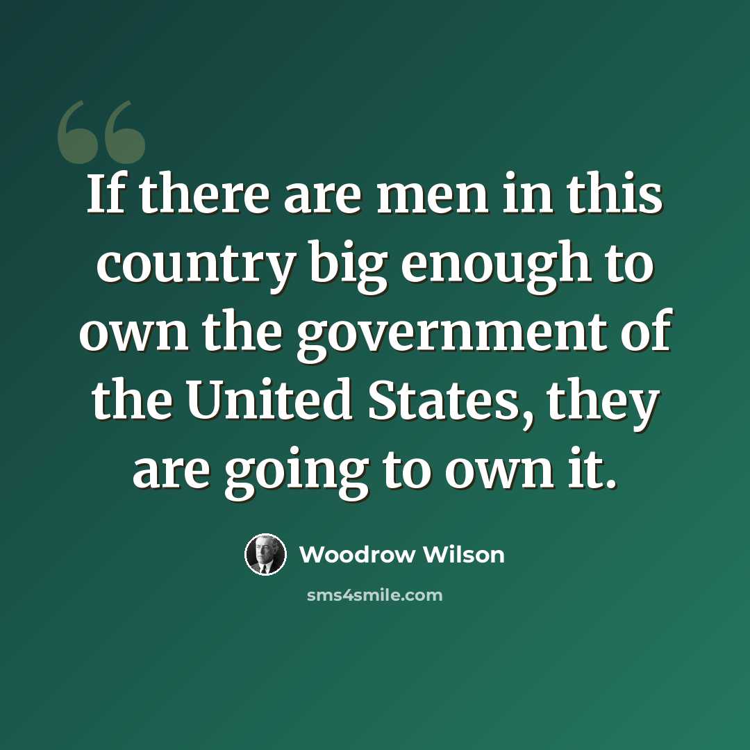 “If there are men in this country big enough to own the government of the United States, they are going to own it.” quote by Woodrow Wilson