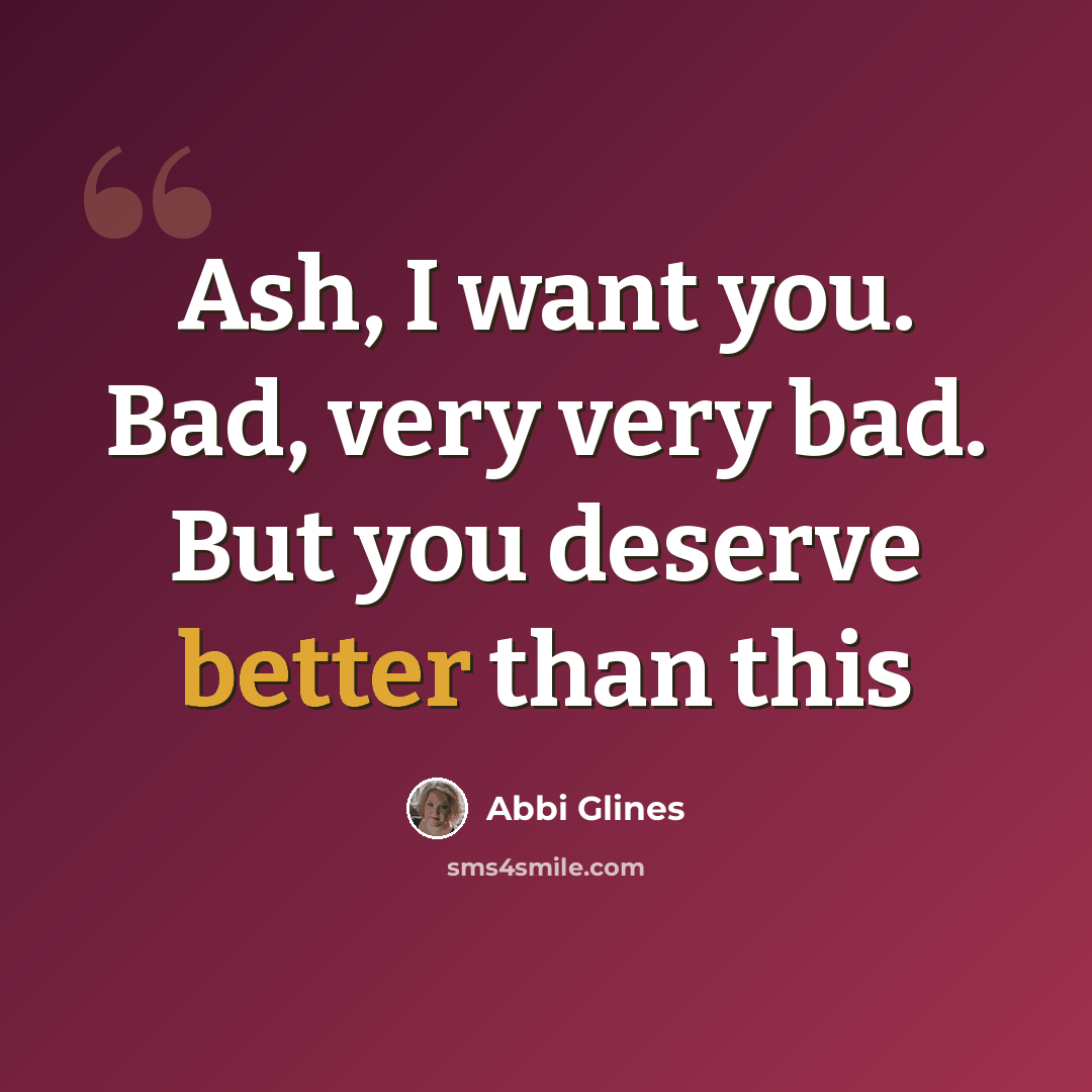 “Ash, I want you. Bad, very very bad. But you deserve better than this” quote by Abbi Glines