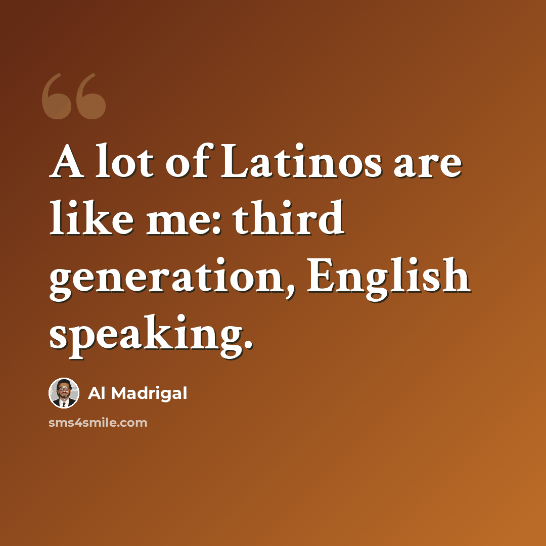 “A lot of Latinos are like me: third generation, English speaking.” quote by Al Madrigal